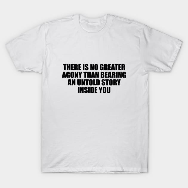 There is no greater agony than bearing an untold story inside you T-Shirt by D1FF3R3NT
